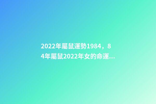 2022年屬鼠運勢1984，84年屬鼠2022年女的命運 1984年屬鼠37歲本命年，84年屬鼠的人2022 年運程-第1張-觀點-玄機派